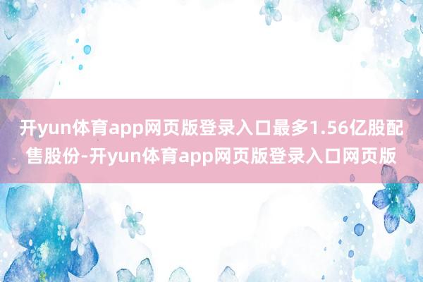 开yun体育app网页版登录入口最多1.56亿股配售股份-开yun体育app网页版登录入口网页版