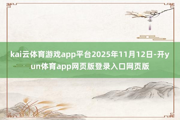 kai云体育游戏app平台2025年11月12日-开yun体育app网页版登录入口网页版