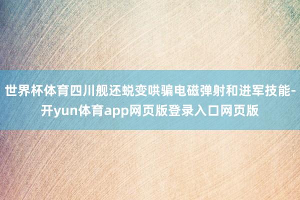 世界杯体育四川舰还蜕变哄骗电磁弹射和进军技能-开yun体育app网页版登录入口网页版