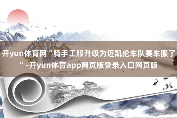 开yun体育网“骑手工服升级为迈凯伦车队赛车服了”-开yun体育app网页版登录入口网页版