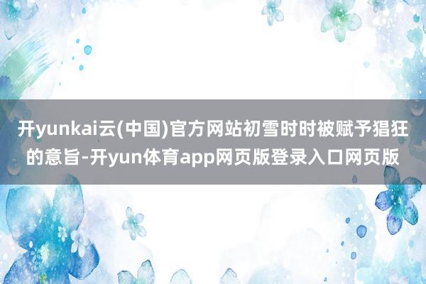 开yunkai云(中国)官方网站初雪时时被赋予猖狂的意旨-开yun体育app网页版登录入口网页版