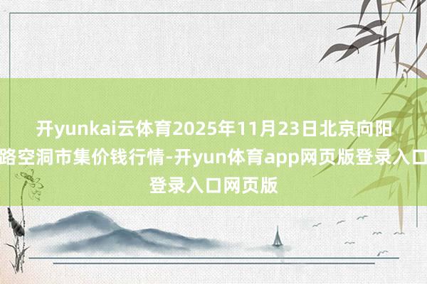 开yunkai云体育2025年11月23日北京向阳区大洋路空洞市集价钱行情-开yun体育app网页版登录入口网页版