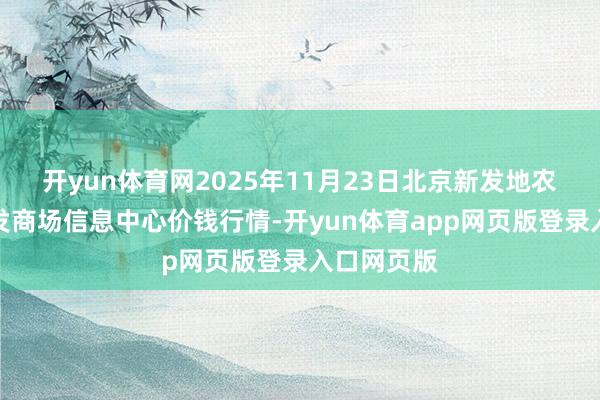 开yun体育网2025年11月23日北京新发地农副产物批发商场信息中心价钱行情-开yun体育app网页版登录入口网页版