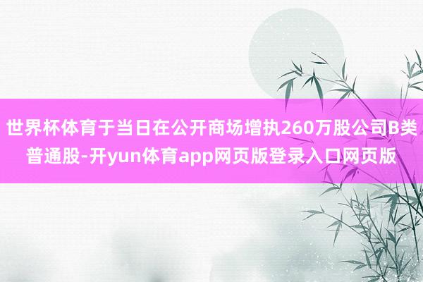 世界杯体育于当日在公开商场增执260万股公司B类普通股-开yun体育app网页版登录入口网页版