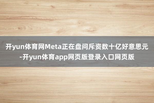 开yun体育网Meta正在盘问斥资数十亿好意思元-开yun体育app网页版登录入口网页版