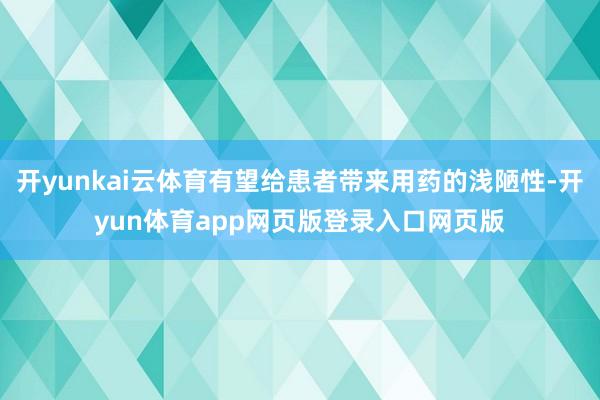 开yunkai云体育有望给患者带来用药的浅陋性-开yun体育app网页版登录入口网页版