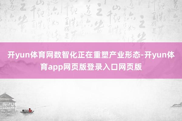 开yun体育网数智化正在重塑产业形态-开yun体育app网页版登录入口网页版