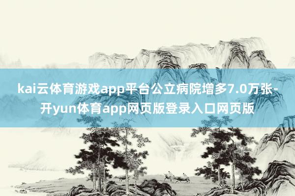 kai云体育游戏app平台公立病院增多7.0万张-开yun体育app网页版登录入口网页版