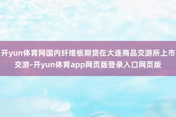 开yun体育网国内纤维板期货在大连商品交游所上市交游-开yun体育app网页版登录入口网页版