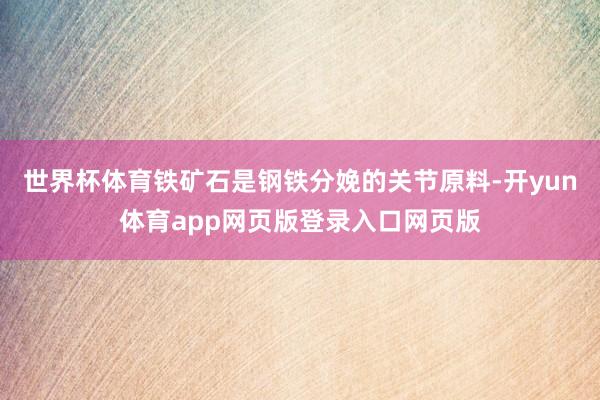 世界杯体育铁矿石是钢铁分娩的关节原料-开yun体育app网页版登录入口网页版