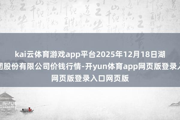 kai云体育游戏app平台2025年12月18日湖北黄商集团股份有限公司价钱行情-开yun体育app网页版登录入口网页版