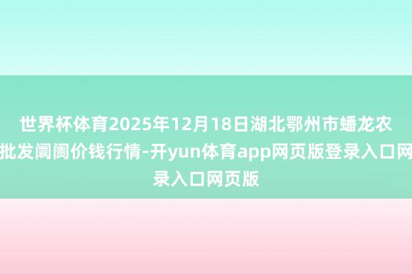 世界杯体育2025年12月18日湖北鄂州市蟠龙农居品批发阛阓价钱行情-开yun体育app网页版登录入口网页版