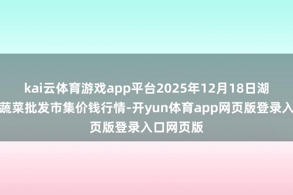 kai云体育游戏app平台2025年12月18日湖北襄樊市蔬菜批发市集价钱行情-开yun体育app网页版登录入口网页版