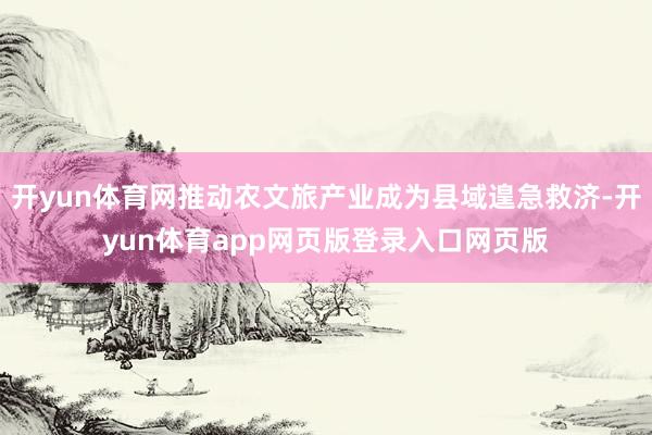 开yun体育网推动农文旅产业成为县域遑急救济-开yun体育app网页版登录入口网页版