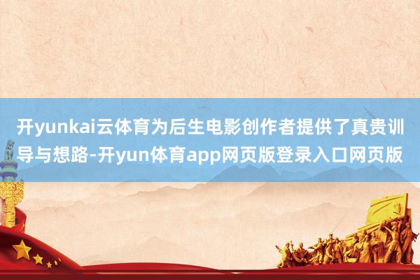 开yunkai云体育为后生电影创作者提供了真贵训导与想路-开yun体育app网页版登录入口网页版