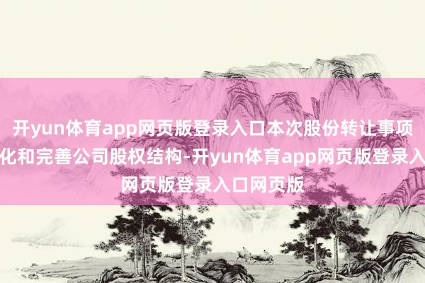 开yun体育app网页版登录入口本次股份转让事项故意于优化和完善公司股权结构-开yun体育app网页版登录入口网页版