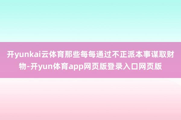 开yunkai云体育那些每每通过不正派本事谋取财物-开yun体育app网页版登录入口网页版