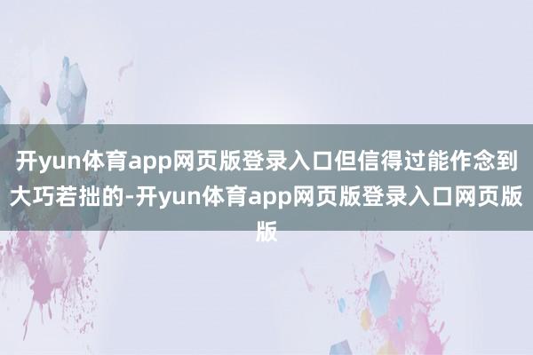 开yun体育app网页版登录入口但信得过能作念到大巧若拙的-开yun体育app网页版登录入口网页版