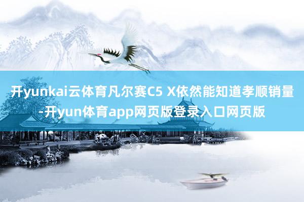 开yunkai云体育凡尔赛C5 X依然能知道孝顺销量-开yun体育app网页版登录入口网页版