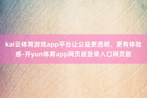 kai云体育游戏app平台让公益更透明、更有体验感-开yun体育app网页版登录入口网页版