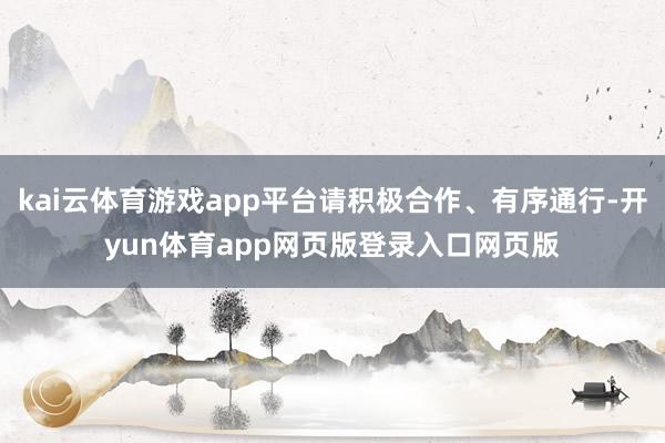 kai云体育游戏app平台请积极合作、有序通行-开yun体育app网页版登录入口网页版