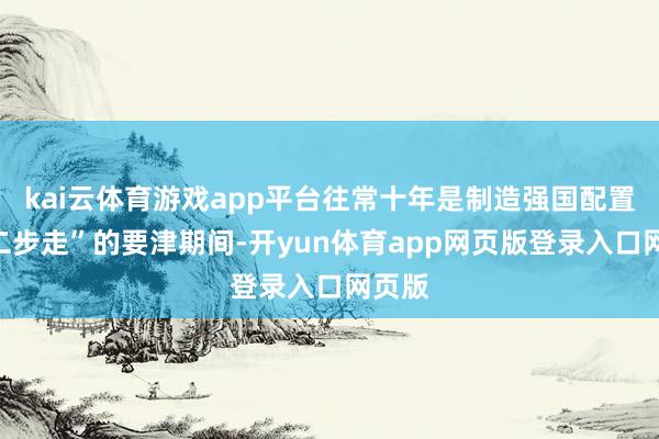 kai云体育游戏app平台往常十年是制造强国配置“第二步走”的要津期间-开yun体育app网页版登录入口网页版