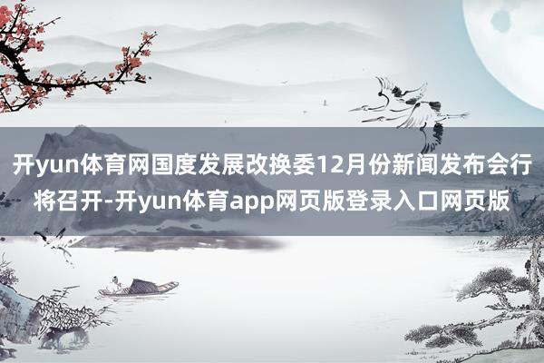 开yun体育网国度发展改换委12月份新闻发布会行将召开-开yun体育app网页版登录入口网页版