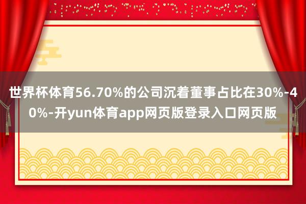 世界杯体育56.70%的公司沉着董事占比在30%-40%-开yun体育app网页版登录入口网页版