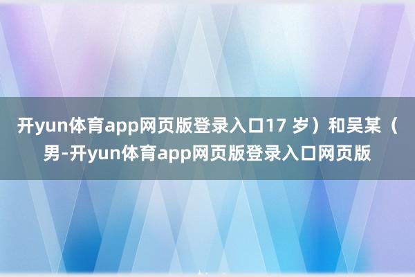 开yun体育app网页版登录入口17 岁）和吴某（男-开yun体育app网页版登录入口网页版