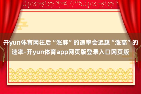 开yun体育网往后“涨胖”的速率会远超“涨高”的速率-开yun体育app网页版登录入口网页版
