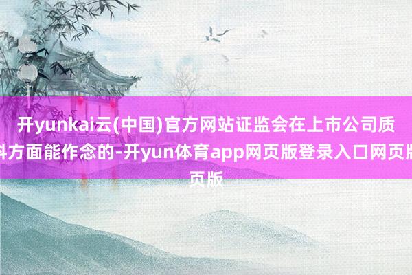 开yunkai云(中国)官方网站证监会在上市公司质料方面能作念的-开yun体育app网页版登录入口网页版