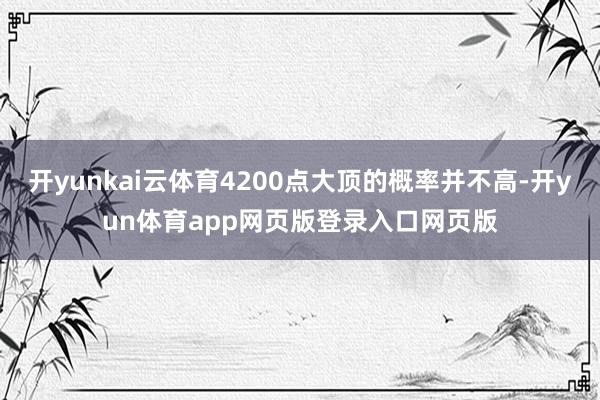 开yunkai云体育4200点大顶的概率并不高-开yun体育app网页版登录入口网页版