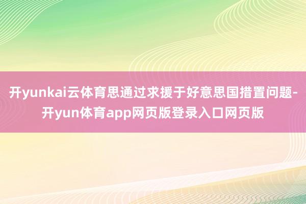 开yunkai云体育思通过求援于好意思国措置问题-开yun体育app网页版登录入口网页版