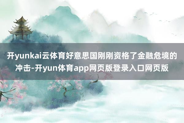 开yunkai云体育好意思国刚刚资格了金融危境的冲击-开yun体育app网页版登录入口网页版