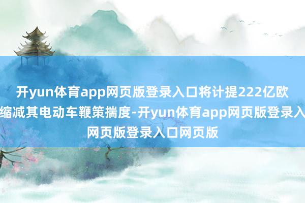 开yun体育app网页版登录入口将计提222亿欧元用度以缩减其电动车鞭策揣度-开yun体育app网页版登录入口网页版